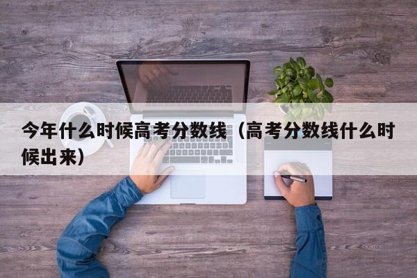 高考分数线什么时候出来（今年什么时候高考分数线）