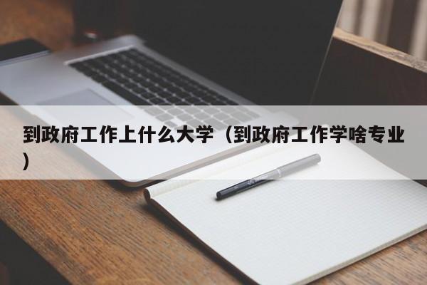 到政府工作学啥专业（到政府工作上什么大学）