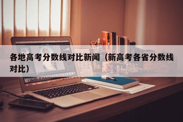 新高考各省分数线对比（各地高考分数线对比新闻）