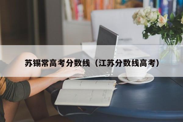 江苏分数线高考（苏锡常高考分数线）