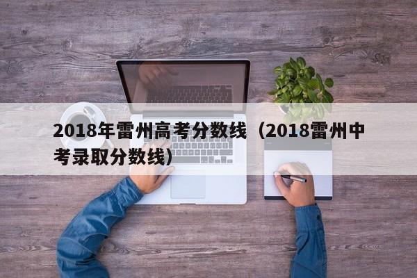 2018雷州中考录取分数线（2018年雷州高考分数线）