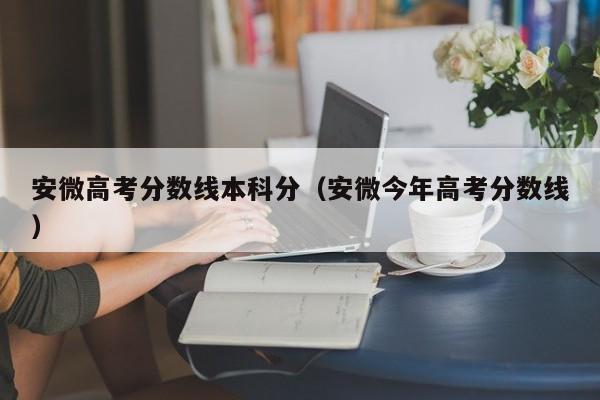 安微今年高考分数线（安微高考分数线本科分）