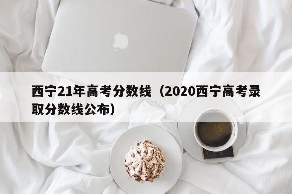 2020西宁高考录取分数线公布（西宁21年高考分数线）