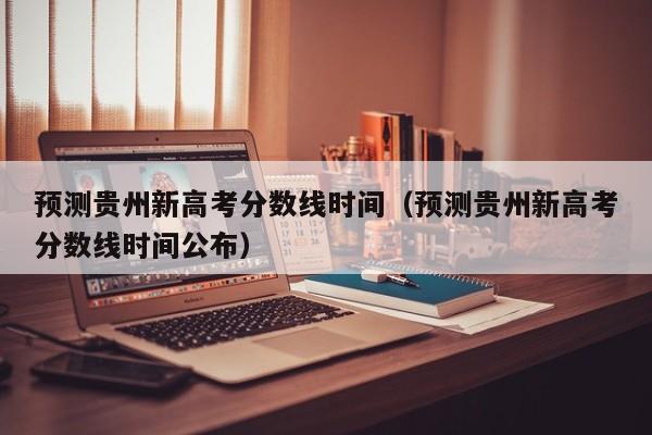 预测贵州新高考分数线时间公布（预测贵州新高考分数线时间）