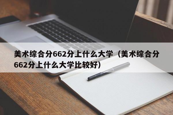 美术综合分662分上什么大学比较好（美术综合分662分上什么大学）