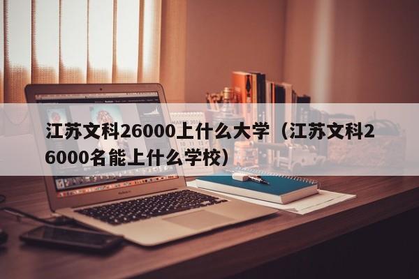 江苏文科26000名能上什么学校（江苏文科26000上什么大学）