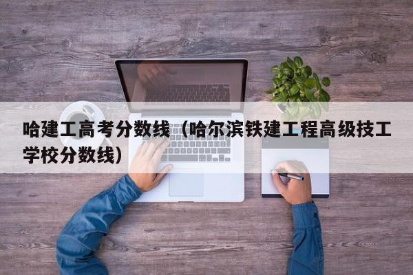 哈尔滨铁建工程技工学校分数线（哈建工高考分数线）