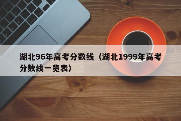 湖北1999年高考分数线一览表（湖北96年高考分数线）