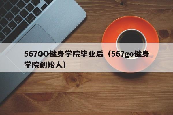 567go健身学院创始人（567GO健身学院毕业后）