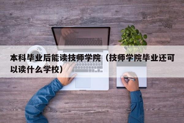 技师学院毕业还可以读什么学校（本科毕业后能读技师学院）