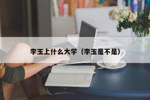 李玉是不是（李玉上什么大学）