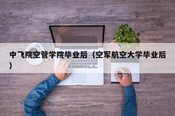 空军航空大学毕业后（中飞院空管学院毕业后）