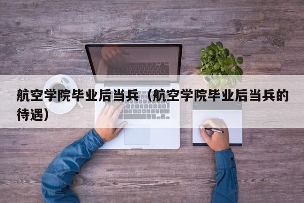 航空学院毕业后当兵的待遇（航空学院毕业后当兵）