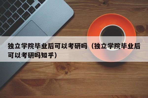 独立学院毕业后可以考研吗知乎（独立学院毕业后可以考研吗）