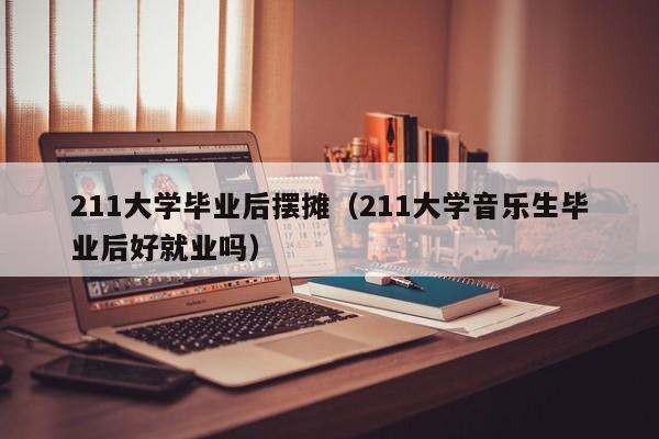 211大学音乐生毕业后好就业吗（211大学毕业后摆摊）