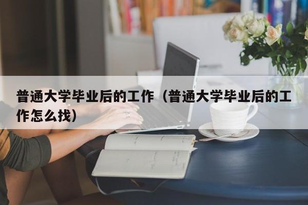 普通大学毕业后的工作怎么找（普通大学毕业后的工作）