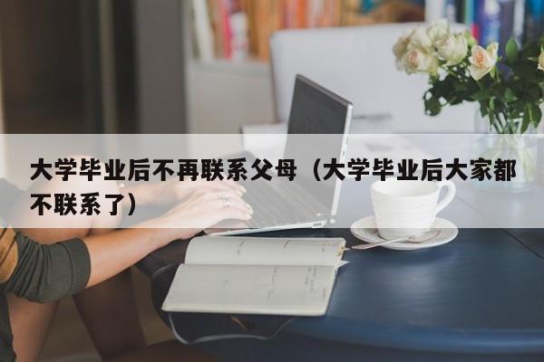 大学毕业后大家都不联系了（大学毕业后不再联系父母）