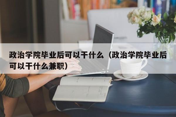 政治学院毕业后可以干什么兼职（政治学院毕业后可以干什么）