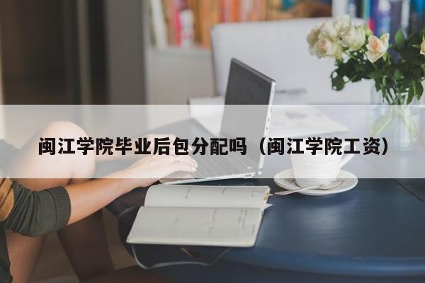闽江学院工资（闽江学院毕业后包分配吗）