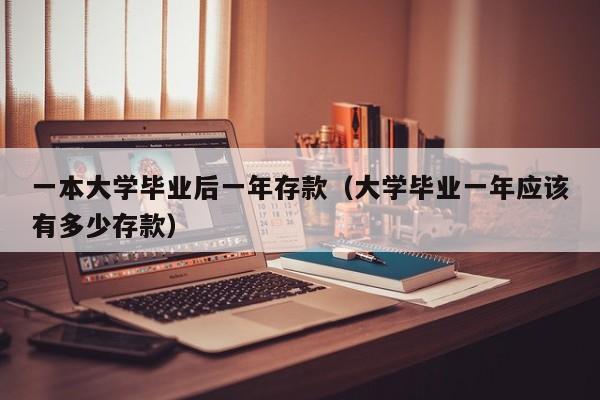 大学毕业一年应该有多少存款（一本大学毕业后一年存款）