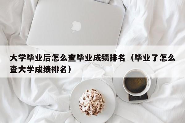毕业了怎么查大学成绩排名（大学毕业后怎么查毕业成绩排名）