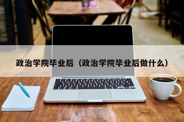 政治学院毕业后做什么（政治学院毕业后）