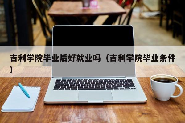 吉利学院毕业条件（吉利学院毕业后好就业吗）