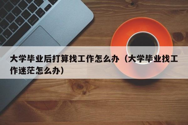 大学毕业找工作迷茫怎么办（大学毕业后打算找工作怎么办）