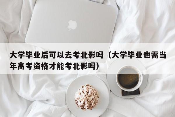 大学毕业也需当年高考资格才能考北影吗（大学毕业后可以去考北影吗）