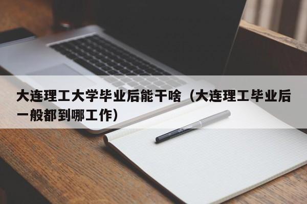 大连理工毕业后一般都到哪工作（大连理工大学毕业后能干啥）