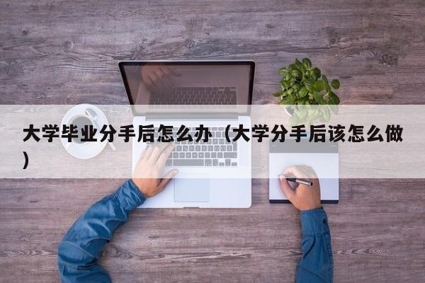 大学分手后该怎么做（大学毕业分手后怎么办）