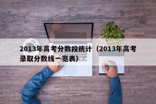 2013年高考录取分数线一览表（2013年高考分数段统计）