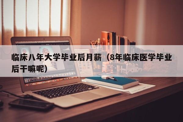 8年临床医学毕业后干嘛呢（临床八年大学毕业后月薪）