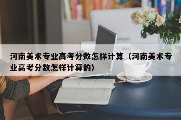 河南美术专业高考分数怎样计算的（河南美术专业高考分数怎样计算）