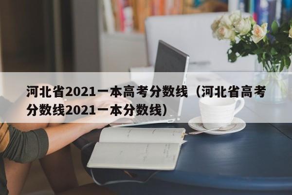 河北省高考分数线2021一本分数线（河北省2021一本高考分数线）