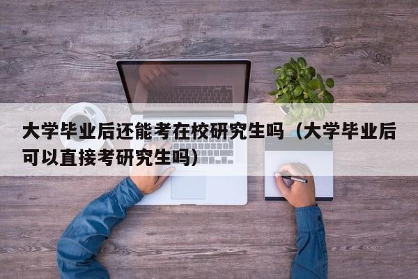 大学毕业后可以直接考研究生吗（大学毕业后还能考在校研究生吗）