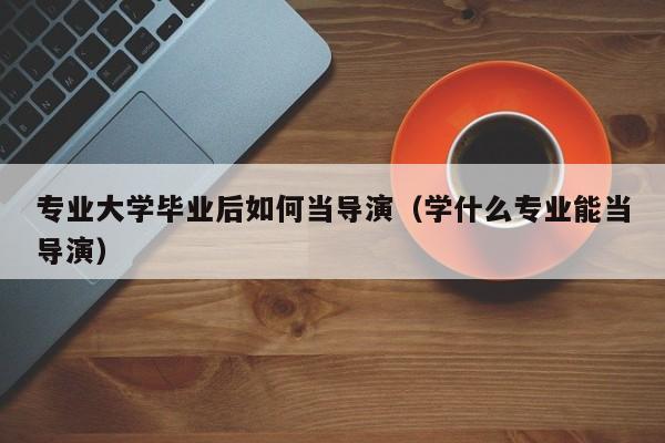 学什么专业能当导演（专业大学毕业后如何当导演）