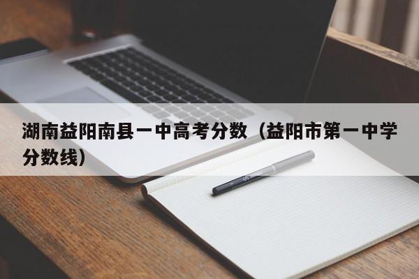 益阳市中学分数线（湖南益阳南县一中高考分数）