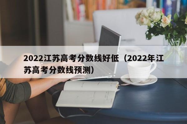 2022年江苏高考分数线预测（2022江苏高考分数线好低）
