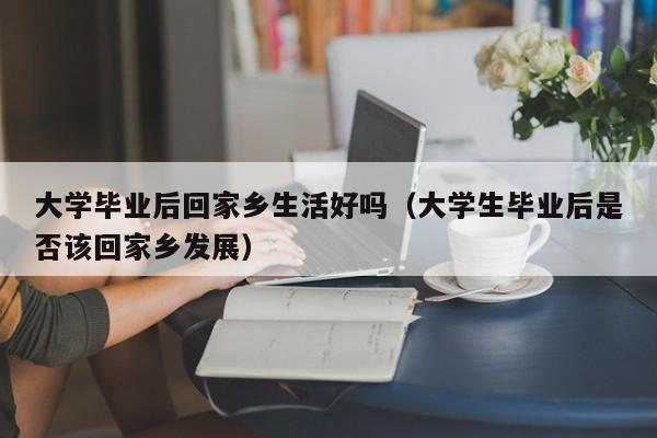 大学生毕业后是否该回家乡发展（大学毕业后回家乡生活好吗）