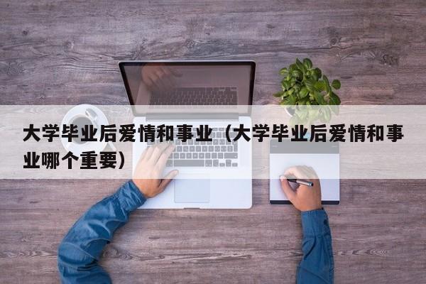 大学毕业后爱情和事业哪个重要（大学毕业后爱情和事业）