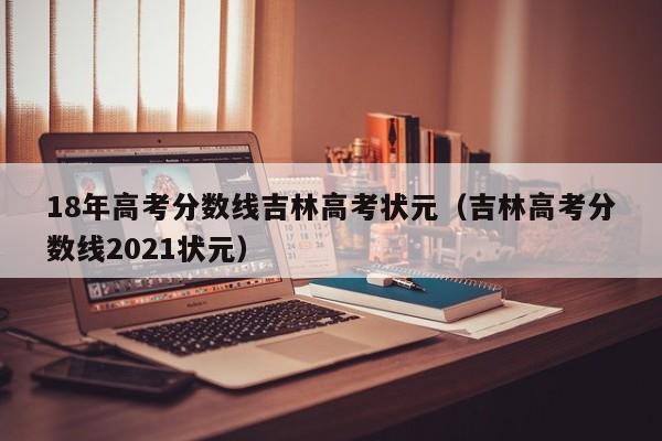 吉林高考分数线2021状元（18年高考分数线吉林高考状元）