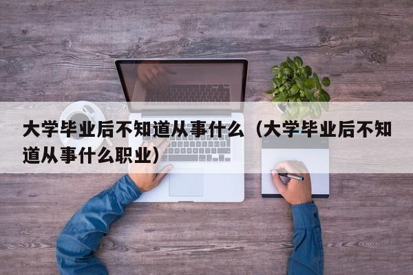 大学毕业后不知道从事什么职业（大学毕业后不知道从事什么）