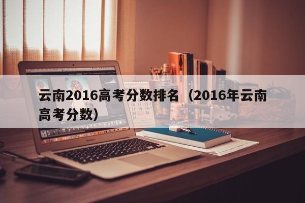 2016年云南高考分数（云南2016高考分数排名）