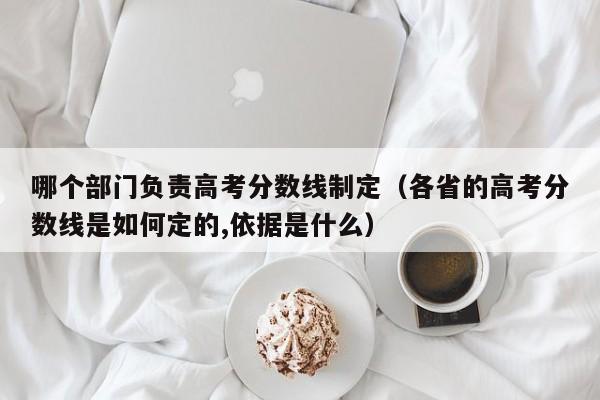 各省的高考分数线是如何定的,依据是什么（哪个部门负责高考分数线制定）