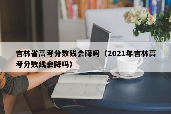 2021年吉林高考分数线会降吗（吉林省高考分数线会降吗）