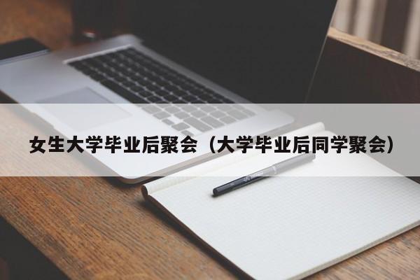 大学毕业后同学聚会（女生大学毕业后聚会）