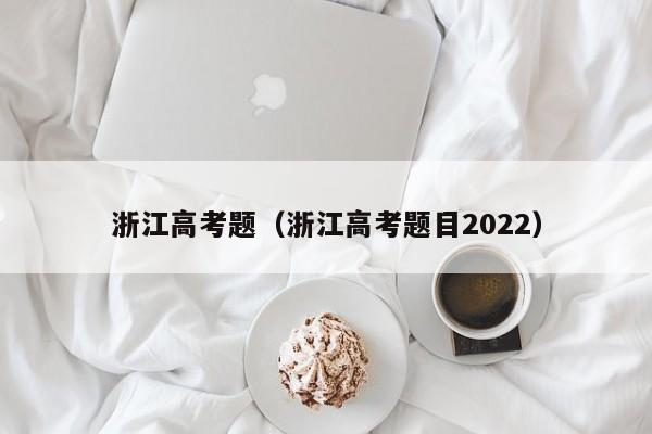 浙江高考题目2022（浙江高考题）