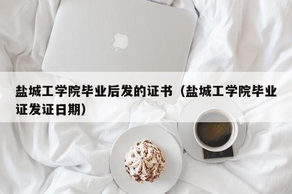 盐城工学院毕业证发证日期（盐城工学院毕业后发的证书）