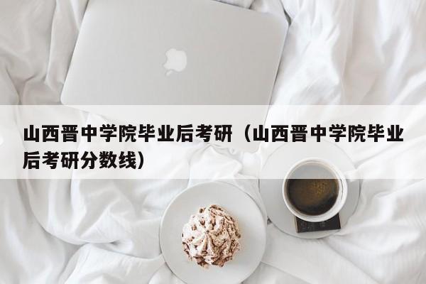 山西晋中学院毕业后考研分数线（山西晋中学院毕业后考研）